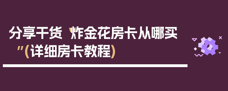 分享干货“炸金花房卡从哪买”(详细房卡教程)