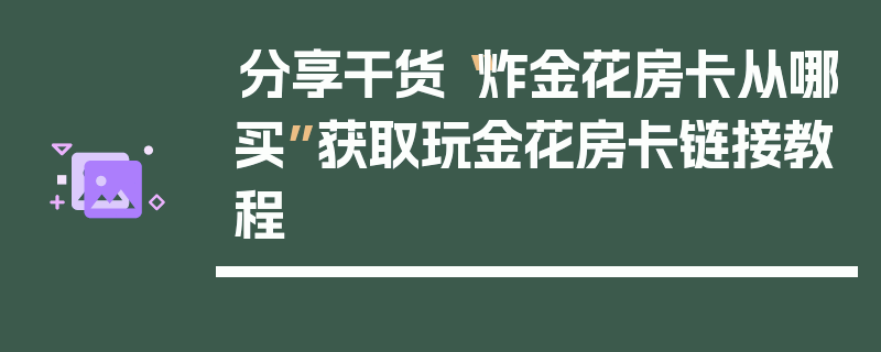 分享干货“炸金花房卡从哪买”获取玩金花房卡链接教程