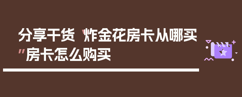 分享干货“炸金花房卡从哪买”房卡怎么购买