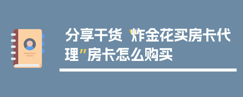 分享干货“炸金花买房卡代理”房卡怎么购买