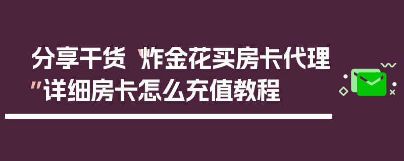 分享干货“炸金花买房卡代理”详细房卡怎么充值教程