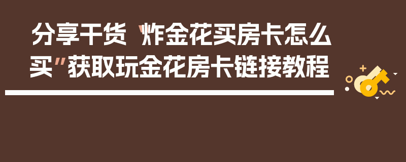 分享干货“炸金花买房卡怎么买”获取玩金花房卡链接教程
