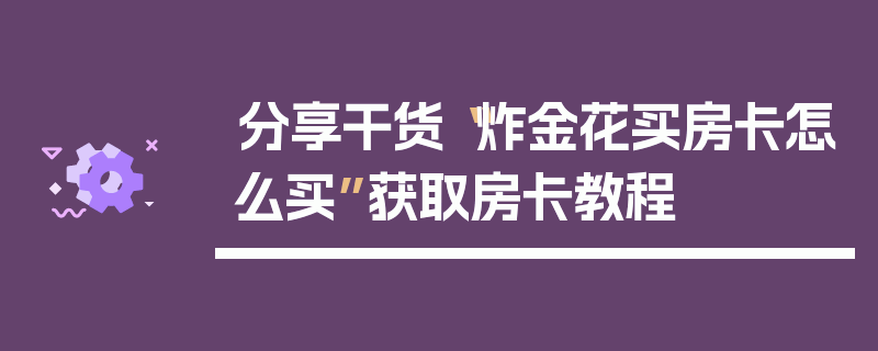 分享干货“炸金花买房卡怎么买”获取房卡教程