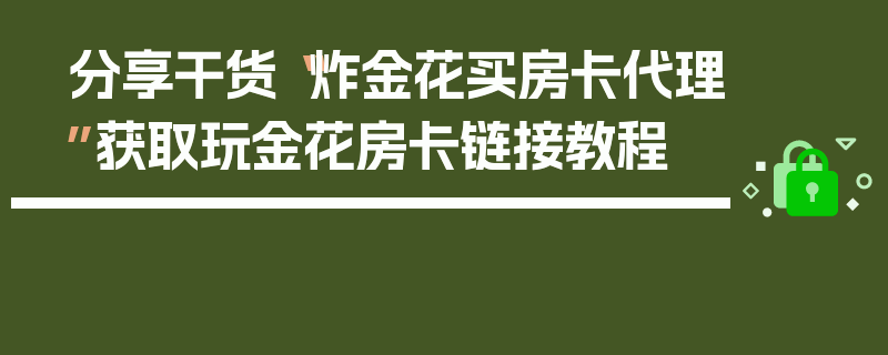 分享干货“炸金花买房卡代理”获取玩金花房卡链接教程