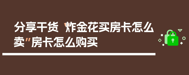 分享干货“炸金花买房卡怎么卖”房卡怎么购买