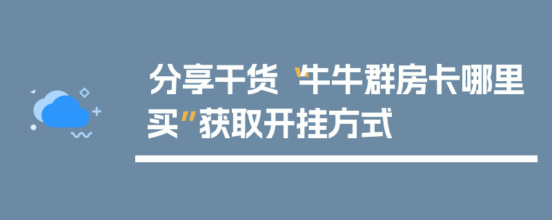 分享干货“牛牛群房卡哪里买”获取开挂方式