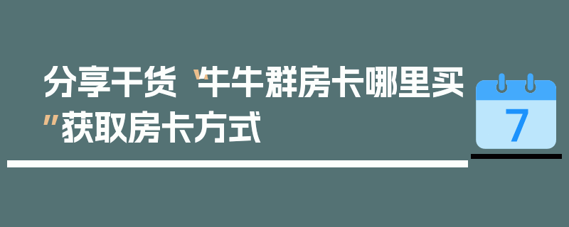 分享干货“牛牛群房卡哪里买”获取房卡方式
