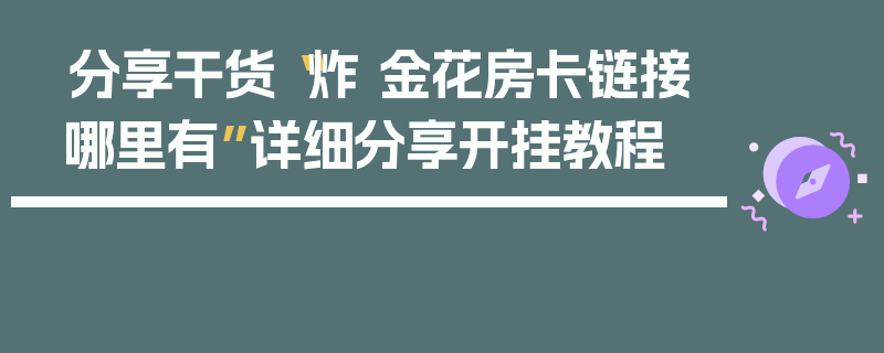 分享干货“炸 金花房卡链接哪里有”详细分享开挂教程