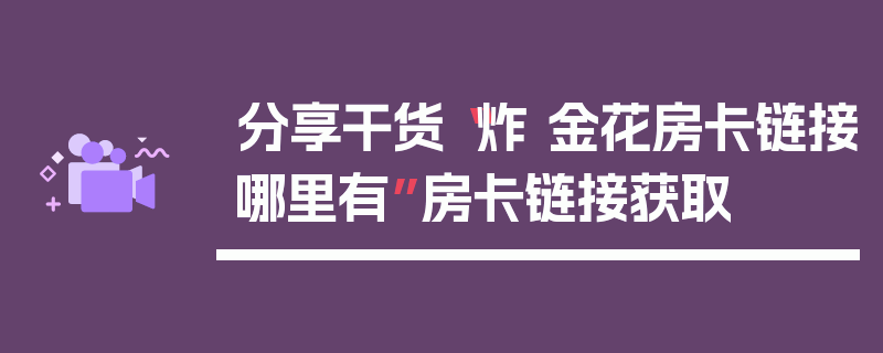 分享干货“炸 金花房卡链接哪里有”房卡链接获取