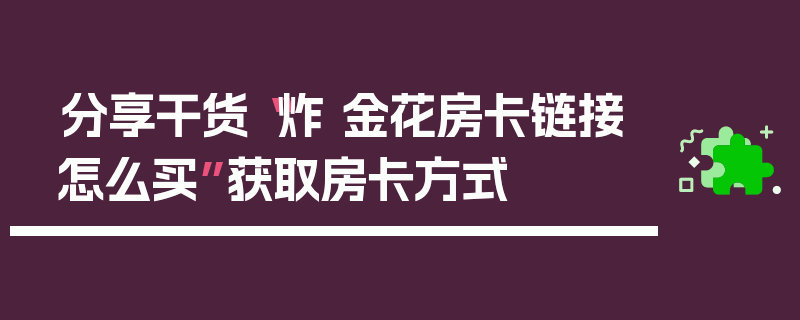 分享干货“炸 金花房卡链接怎么买”获取房卡方式