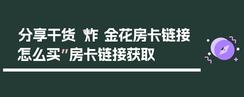分享干货“炸 金花房卡链接怎么买”房卡链接获取