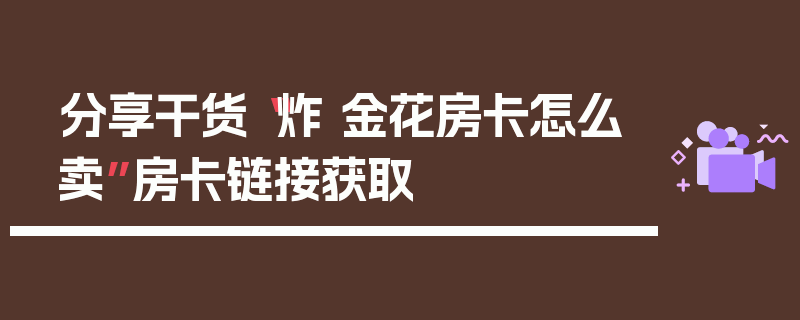 分享干货“炸 金花房卡怎么卖”房卡链接获取