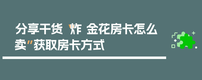 分享干货“炸 金花房卡怎么卖”获取房卡方式