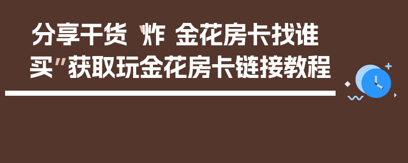 分享干货“炸 金花房卡找谁买”获取玩金花房卡链接教程