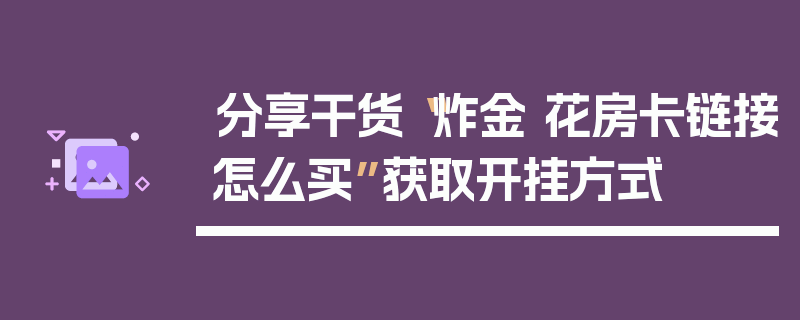 分享干货“炸金 花房卡链接怎么买”获取开挂方式
