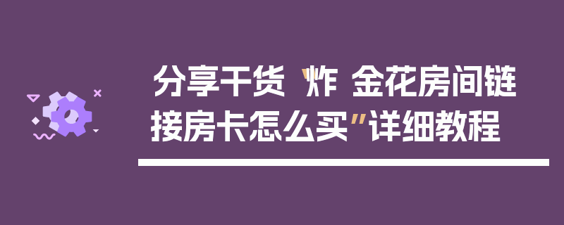 分享干货“炸 金花房间链 接房卡怎么买”详细教程