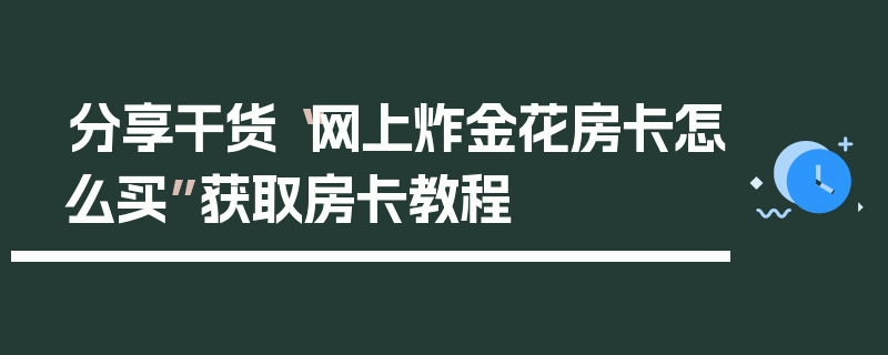 分享干货“网上炸金花房卡怎么买”获取房卡教程