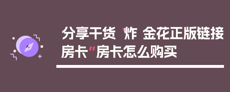 分享干货“炸 金花正版链接房卡”房卡怎么购买