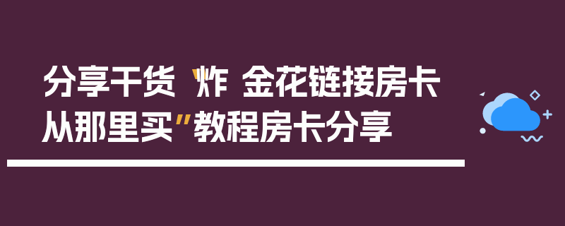 分享干货“炸 金花链接房卡从那里买”教程房卡分享