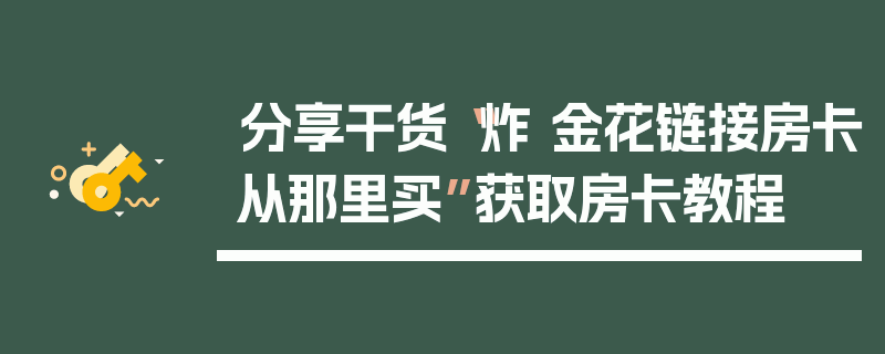 分享干货“炸 金花链接房卡从那里买”获取房卡教程