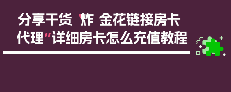 分享干货“炸 金花链接房卡代理”详细房卡怎么充值教程