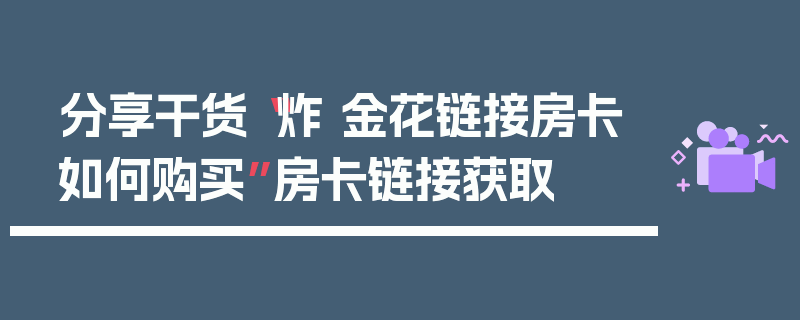 分享干货“炸 金花链接房卡如何购买”房卡链接获取