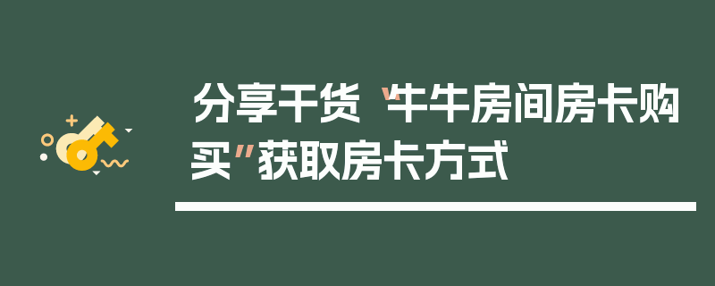 分享干货“牛牛房间房卡购买”获取房卡方式