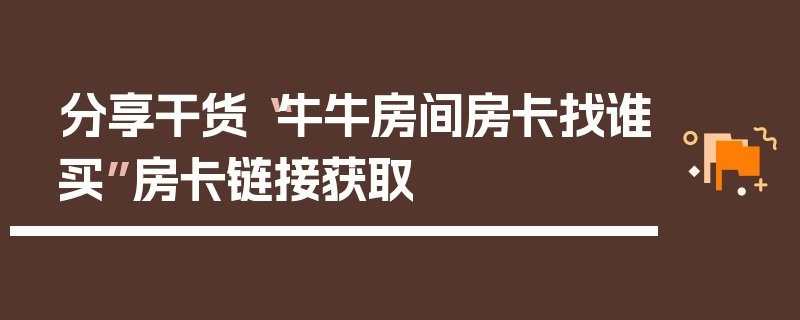 分享干货“牛牛房间房卡找谁买”房卡链接获取