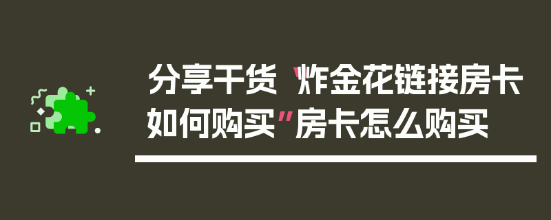 分享干货“炸金花链接房卡如何购买”房卡怎么购买