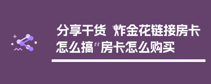 分享干货“炸金花链接房卡怎么搞”房卡怎么购买