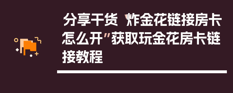 分享干货“炸金花链接房卡怎么开”获取玩金花房卡链接教程
