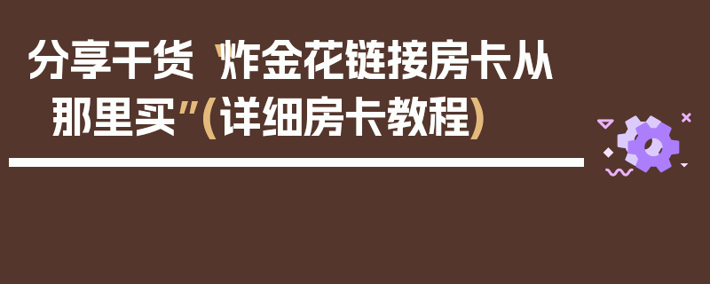 分享干货“炸金花链接房卡从那里买”(详细房卡教程)
