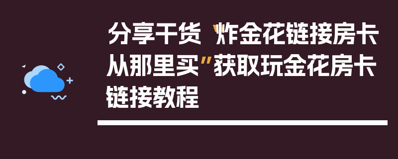 分享干货“炸金花链接房卡从那里买”获取玩金花房卡链接教程