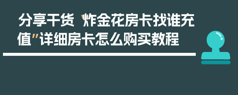 分享干货“炸金花房卡找谁充值”详细房卡怎么购买教程