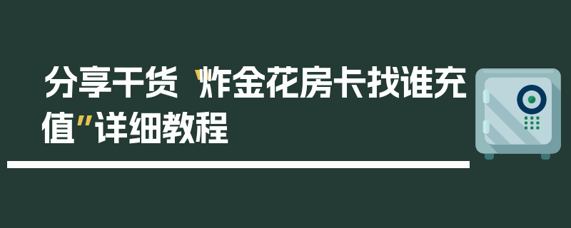 分享干货“炸金花房卡找谁充值”详细教程