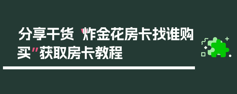 分享干货“炸金花房卡找谁购买”获取房卡教程