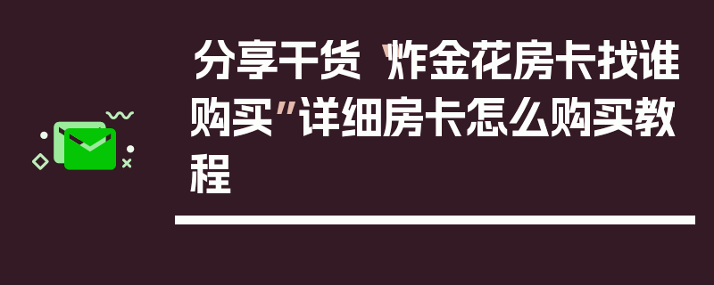 分享干货“炸金花房卡找谁购买”详细房卡怎么购买教程