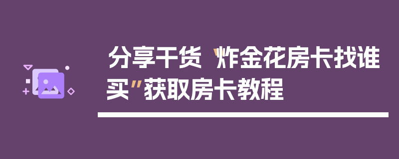 分享干货“炸金花房卡找谁买”获取房卡教程