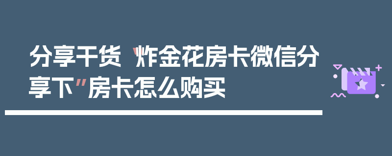 分享干货“炸金花房卡微信分享下”房卡怎么购买