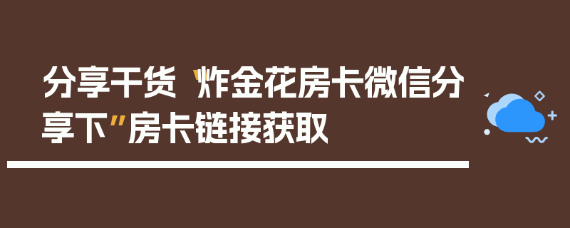 分享干货“炸金花房卡微信分享下”房卡链接获取