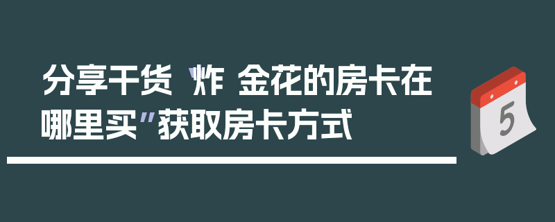 分享干货“炸 金花的房卡在哪里买”获取房卡方式