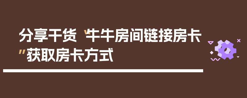 分享干货“牛牛房间链接房卡”获取房卡方式