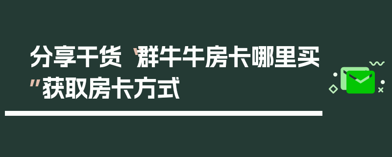 分享干货“群牛牛房卡哪里买”获取房卡方式