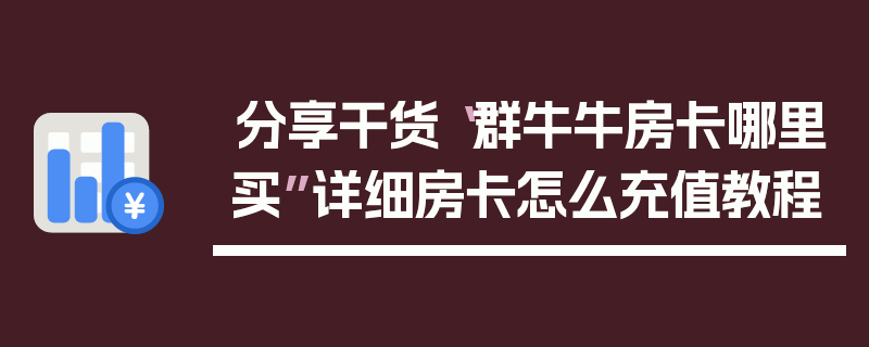 分享干货“群牛牛房卡哪里买”详细房卡怎么充值教程