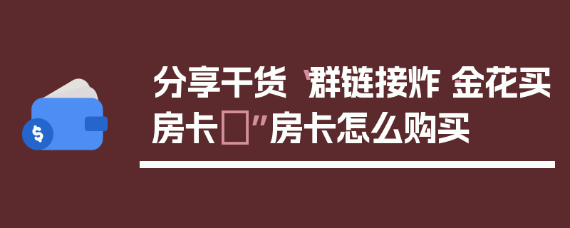分享干货“群链接炸·金花买房卡	”房卡怎么购买