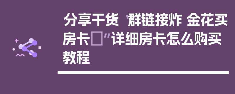分享干货“群链接炸·金花买房卡	”详细房卡怎么购买教程