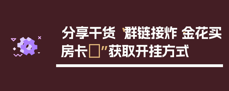 分享干货“群链接炸·金花买房卡	”获取开挂方式