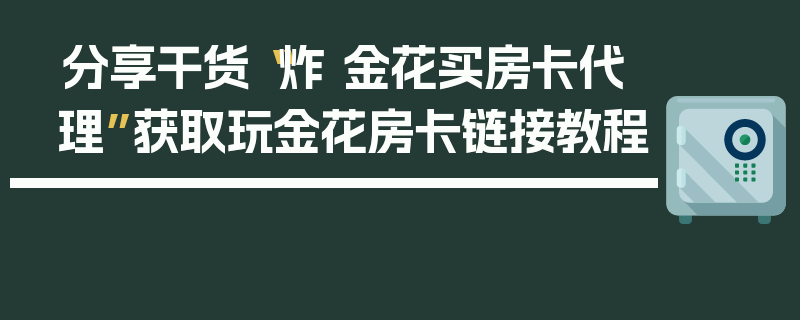 分享干货“炸 金花买房卡代理”获取玩金花房卡链接教程
