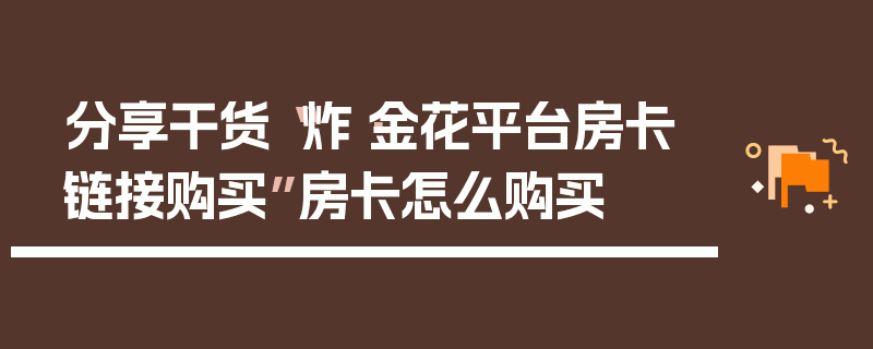 分享干货“炸·金花平台房卡链接购买”房卡怎么购买