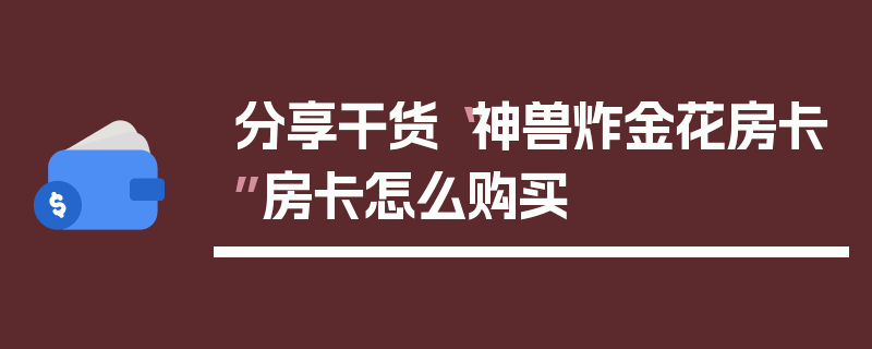 分享干货“神兽炸金花房卡”房卡怎么购买